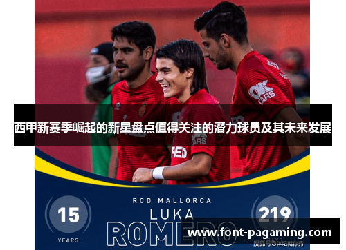西甲新赛季崛起的新星盘点值得关注的潜力球员及其未来发展 西甲新赛季崛起的新星盘点值得关注的潜力球员及其未来发展