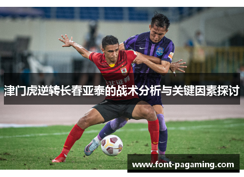 津门虎逆转长春亚泰的战术分析与关键因素探讨 津门虎逆转长春亚泰的战术分析与关键因素探讨