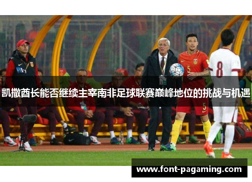 凯撒酋长能否继续主宰南非足球联赛巅峰地位的挑战与机遇