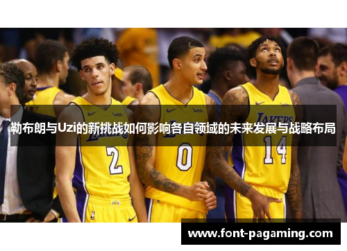勒布朗与Uzi的新挑战如何影响各自领域的未来发展与战略布局