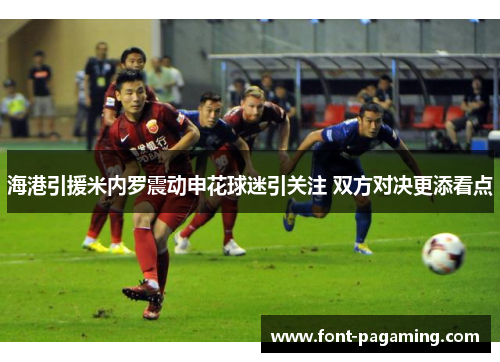 海港引援米内罗震动申花球迷引关注 双方对决更添看点