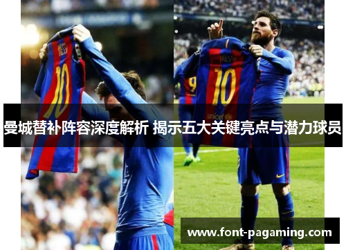 曼城替补阵容深度解析 揭示五大关键亮点与潜力球员
