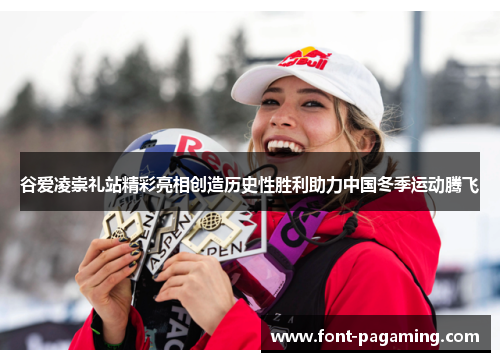 谷爱凌崇礼站精彩亮相创造历史性胜利助力中国冬季运动腾飞 谷爱凌崇礼站精彩亮相创造历史性胜利助力中国冬季运动腾飞