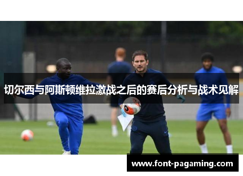 切尔西与阿斯顿维拉激战之后的赛后分析与战术见解
