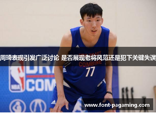 周琦表现引发广泛讨论 是否展现老将风范还是犯下关键失误 周琦表现引发广泛讨论 是否展现老将风范还是犯下关键失误