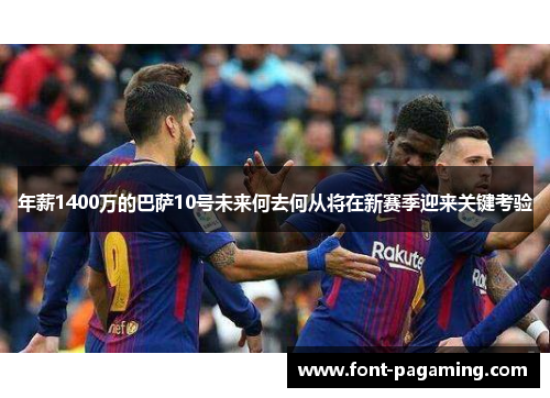 年薪1400万的巴萨10号未来何去何从将在新赛季迎来关键考验 年薪1400万的巴萨10号未来何去何从将在新赛季迎来关键考验