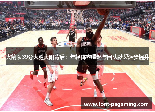 火箭队39分大胜太阳背后：年轻阵容崛起与团队默契逐步提升