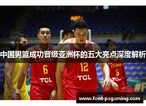 中国男篮成功晋级亚洲杯的五大亮点深度解析