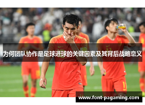 为何团队协作是足球进球的关键因素及其背后战略意义