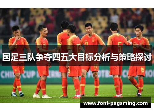 国足三队争夺四五大目标分析与策略探讨