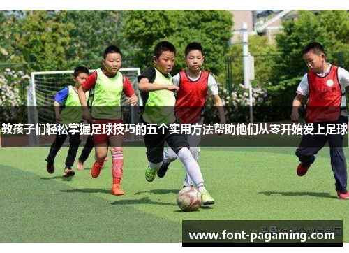 教孩子们轻松掌握足球技巧的五个实用方法帮助他们从零开始爱上足球