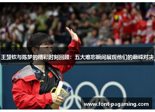 王楚钦与陈梦的精彩时刻回顾：五大难忘瞬间展现他们的巅峰对决