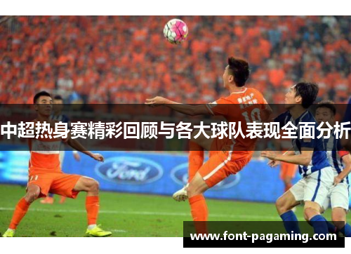 中超热身赛精彩回顾与各大球队表现全面分析 中超热身赛精彩回顾与各大球队表现全面分析