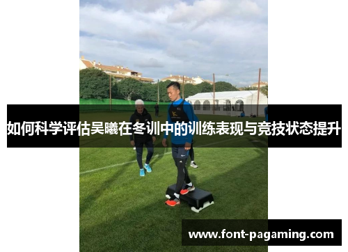 如何科学评估吴曦在冬训中的训练表现与竞技状态提升 如何科学评估吴曦在冬训中的训练表现与竞技状态提升