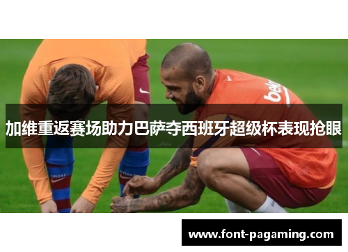 加维重返赛场助力巴萨夺西班牙超级杯表现抢眼