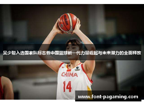 吴少聪入选国家队标志着中国篮球新一代力量崛起与未来潜力的全面释放