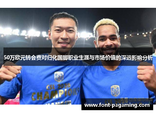 50万欧元转会费对归化国脚职业生涯与市场价值的深远影响分析