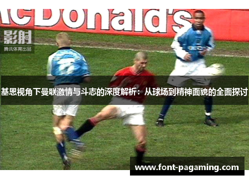 基恩视角下曼联激情与斗志的深度解析：从球场到精神面貌的全面探讨