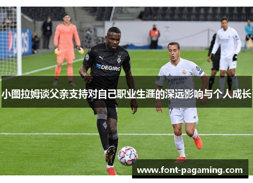 小图拉姆谈父亲支持对自己职业生涯的深远影响与个人成长