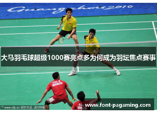 大马羽毛球超级1000赛亮点多为何成为羽坛焦点赛事