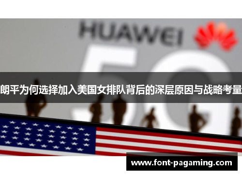 朗平为何选择加入美国女排队背后的深层原因与战略考量 朗平为何选择加入美国女排队背后的深层原因与战略考量