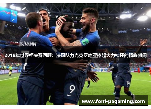 2018年世界杯决赛回顾：法国队力克克罗地亚捧起大力神杯的精彩瞬间