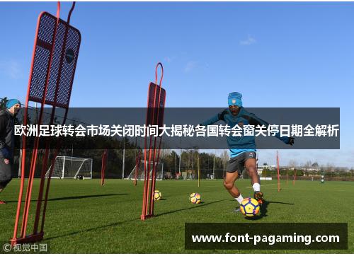 欧洲足球转会市场关闭时间大揭秘各国转会窗关停日期全解析