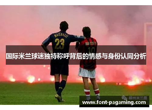 国际米兰球迷独特称呼背后的情感与身份认同分析