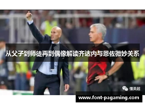 从父子到师徒再到偶像解读齐达内与恩佐微妙关系