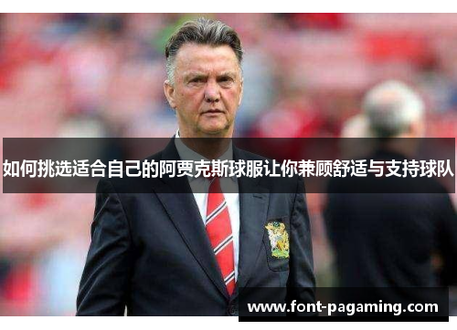 如何挑选适合自己的阿贾克斯球服让你兼顾舒适与支持球队 如何挑选适合自己的阿贾克斯球服让你兼顾舒适与支持球队