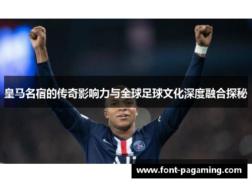 皇马名宿的传奇影响力与全球足球文化深度融合探秘