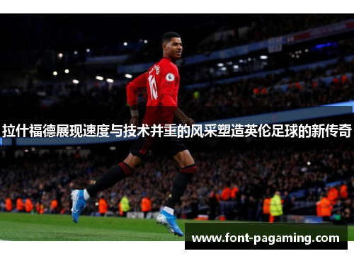拉什福德展现速度与技术并重的风采塑造英伦足球的新传奇 拉什福德展现速度与技术并重的风采塑造英伦足球的新传奇
