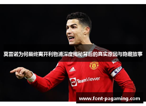 莫雷诺为何最终离开利物浦深度揭秘背后的真实原因与隐藏故事