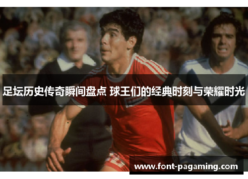 足坛历史传奇瞬间盘点 球王们的经典时刻与荣耀时光