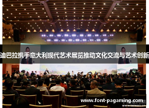 迪巴拉携手意大利现代艺术展览推动文化交流与艺术创新