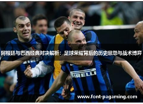 阿根廷与巴西经典对决解析：足球荣耀背后的历史恩怨与战术博弈