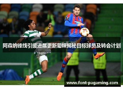 阿森纳锋线引援进展更新葡媒揭秘目标球员及转会计划