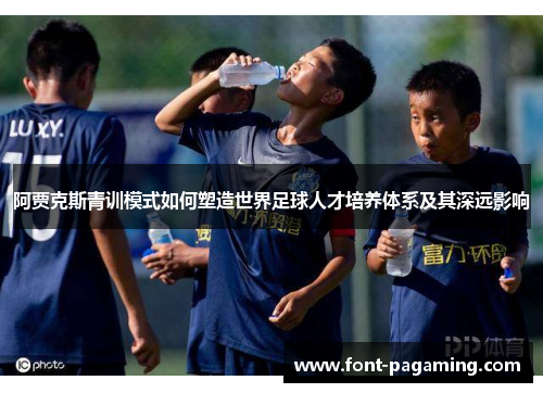 阿贾克斯青训模式如何塑造世界足球人才培养体系及其深远影响