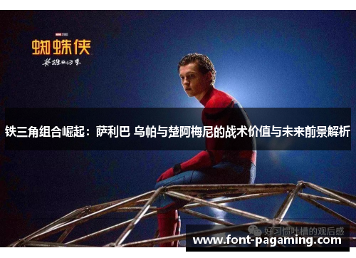 铁三角组合崛起：萨利巴 乌帕与楚阿梅尼的战术价值与未来前景解析