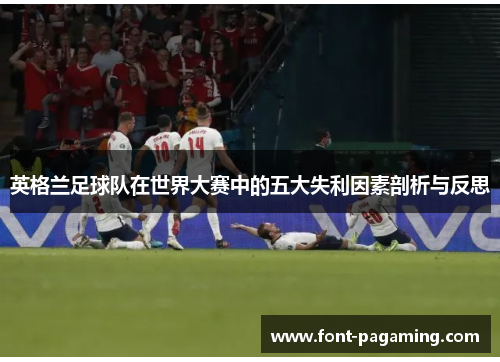 英格兰足球队在世界大赛中的五大失利因素剖析与反思