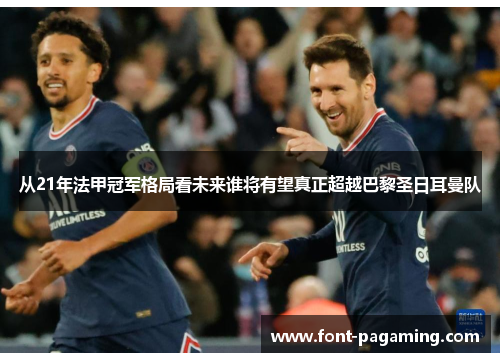 从21年法甲冠军格局看未来谁将有望真正超越巴黎圣日耳曼队