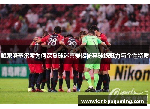 解密洛塞尔索为何深受球迷喜爱揭秘其球场魅力与个性特质