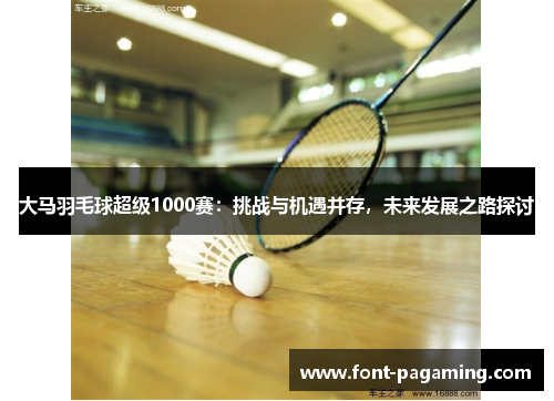 大马羽毛球超级1000赛:挑战与机遇并存,未来发展之路探讨 大马羽毛球超级1000赛:挑战与机遇并存,未来发展之路探讨