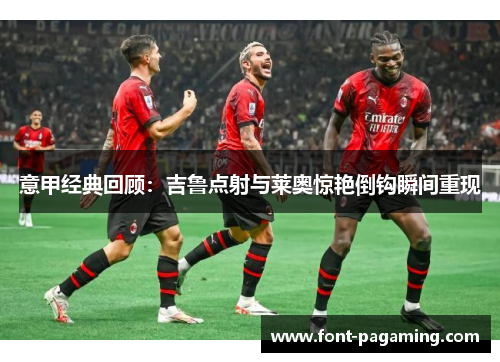 意甲经典回顾:吉鲁点射与莱奥惊艳倒钩瞬间重现 意甲经典回顾:吉鲁点射与莱奥惊艳倒钩瞬间重现