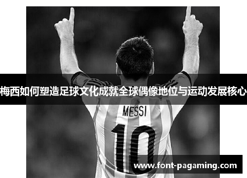 梅西如何塑造足球文化成就全球偶像地位与运动发展核心