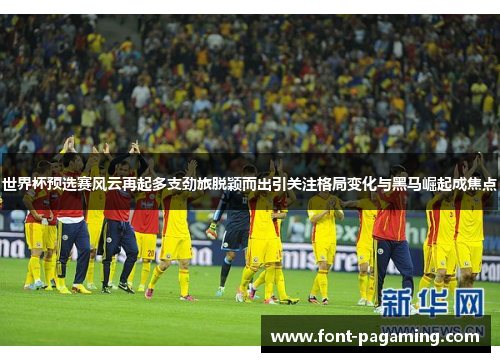 世界杯预选赛风云再起多支劲旅脱颖而出引关注格局变化与黑马崛起成焦点 世界杯预选赛风云再起多支劲旅脱颖而出引关注格局变化与黑马崛起成焦点