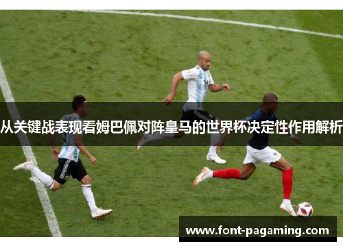 从关键战表现看姆巴佩对阵皇马的世界杯决定性作用解析 从关键战表现看姆巴佩对阵皇马的世界杯决定性作用解析