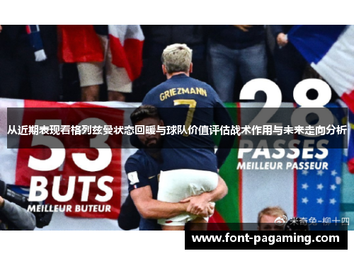 从近期表现看格列兹曼状态回暖与球队价值评估战术作用与未来走向分析 从近期表现看格列兹曼状态回暖与球队价值评估战术作用与未来走向分析