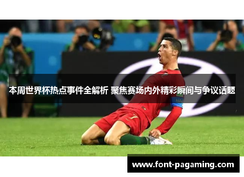 本周世界杯热点事件全解析 聚焦赛场内外精彩瞬间与争议话题