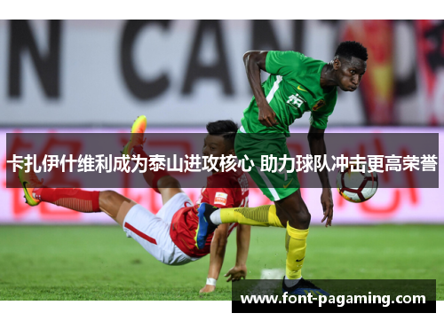 卡扎伊什维利成为泰山进攻核心 助力球队冲击更高荣誉